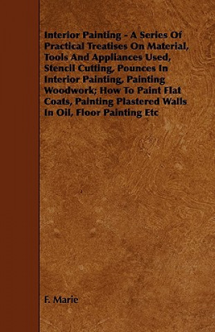 Interior Painting - A Series of Practical Treatises on Material, Tools and Appliances Used, Stencil Cutting, Pounces in Interior Painting, Painting Wo
