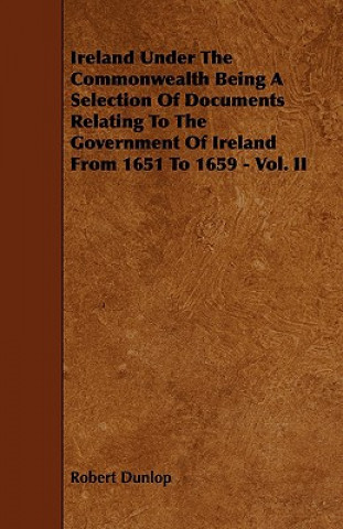 Ireland Under the Commonwealth Being a Selection of Documents Relating to the Government of Ireland from 1651 to 1659 - Vol. II