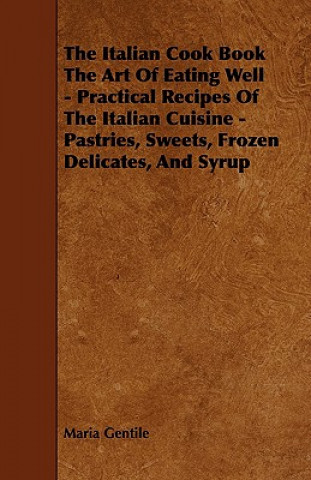 The Italian Cook Book the Art of Eating Well - Practical Recipes of the Italian Cuisine - Pastries, Sweets, Frozen Delicates, and Syrup