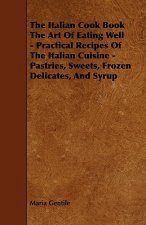 The Italian Cook Book the Art of Eating Well - Practical Recipes of the Italian Cuisine - Pastries, Sweets, Frozen Delicates, and Syrup