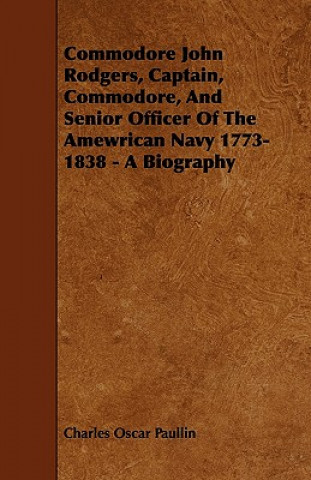 Commodore John Rodgers, Captain, Commodore, and Senior Officer of the Amewrican Navy 1773-1838 - A Biography