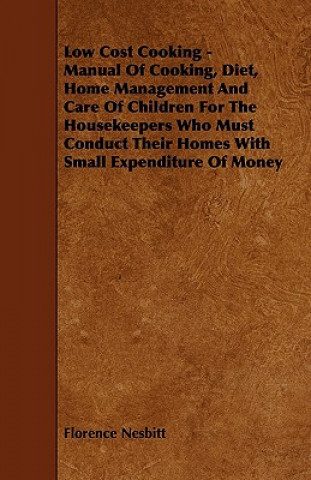 Low Cost Cooking - Manual of Cooking, Diet, Home Management and Care of Children for the Housekeepers Who Must Conduct Their Homes with Small Expendit
