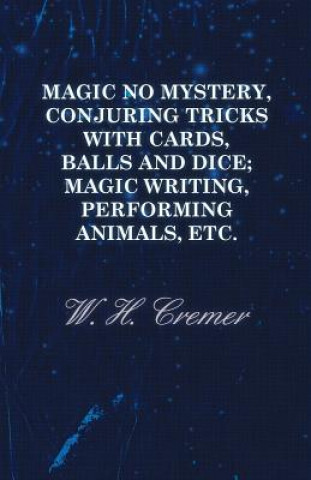 Magic No Mystery, Conjuring Tricks with Cards, Balls and Dice; Magic Writing, Performing Animals, Etc.