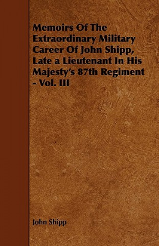 Memoirs Of The Extraordinary Military Career Of John Shipp, Late a Lieutenant In His Majesty's 87th Regiment - Vol. III