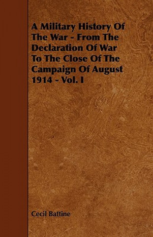 A Military History of the War - From the Declaration of War to the Close of the Campaign of August 1914 - Vol. I