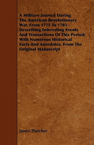 A   Military Journal During the American Revolutionary War, from 1775 to 1783 - Describing Interesting Events and Transactions of This Period; With Nu