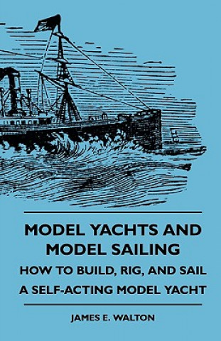 Model Yachts And Model Sailing - How To Build, Rig, And Sail A Self-Acting Model Yacht