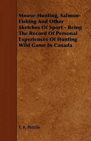 Moose-Hunting, Salmon-Fishing and Other Sketches of Sport - Being the Record of Personal Experiences of Hunting Wild Game in Canada