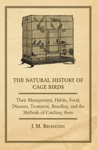 The Natural History of Cage Birds - Their Management, Habits, Food, Diseases, Treatment, Breeding, and the Methods of Catching them