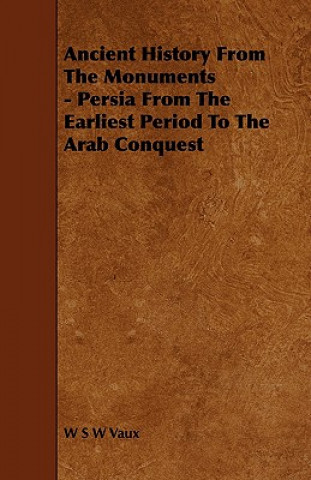 Ancient History from the Monuments - Persia from the Earliest Period to the Arab Conquest