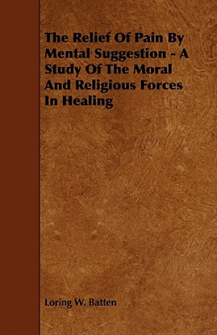 The Relief of Pain by Mental Suggestion - A Study of the Moral and Religious Forces in Healing