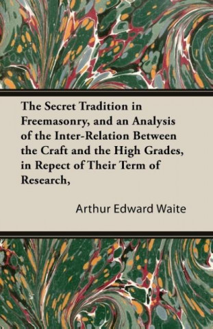 The Secret Tradition in Freemasonry, and an Analysis of the Inter-Relation Between the Craft and the High Grades, in Respect of Their Term of Research