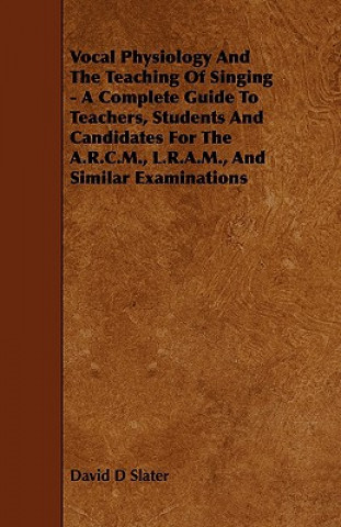 Vocal Physiology and the Teaching of Singing - A Complete Guide to Teachers, Students and Candidates for the A.R.C.M., L.R.A.M., and Similar Examinati
