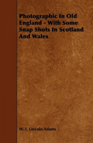 Photographic In Old England - With Some Snap Shots In Scotland And Wales