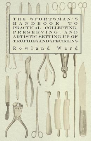 The Sportsman's Handbook to Practical Collecting, Preserving, and Artistic Setting up of Trophies and Specimens to Which is Added a Synoptical Guide t