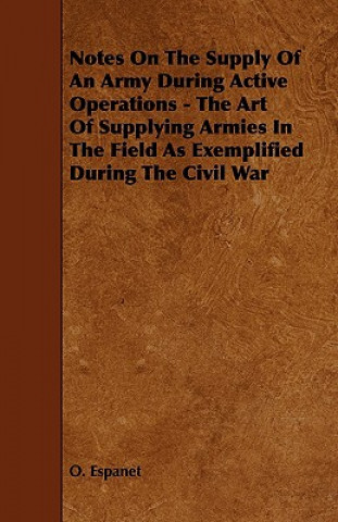 Notes on the Supply of an Army During Active Operations - The Art of Supplying Armies in the Field as Exemplified During the Civil War