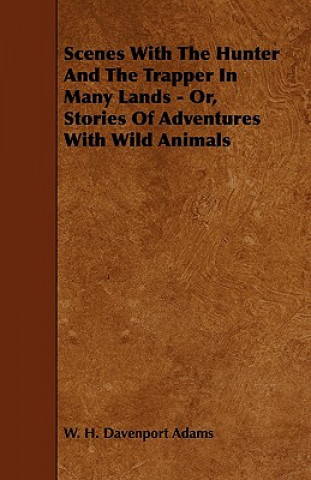Scenes With The Hunter And The Trapper In Many Lands - Or, Stories Of Adventures With Wild Animals