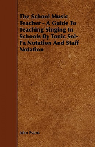 The School Music Teacher - A Guide to Teaching Singing in Schools by Tonic Sol-Fa Notation and Staff Notation