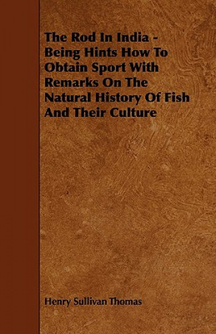 The Rod in India - Being Hints How to Obtain Sport with Remarks on the Natural History of Fish and Their Culture