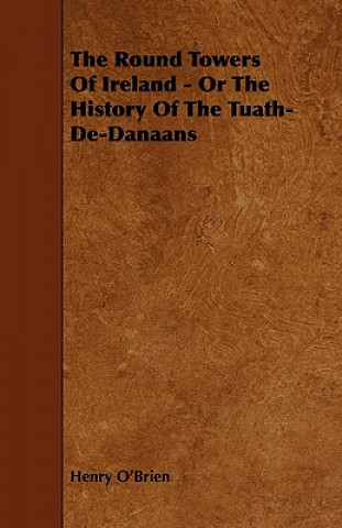 The Round Towers of Ireland - Or the History of the Tuath-de-Danaans