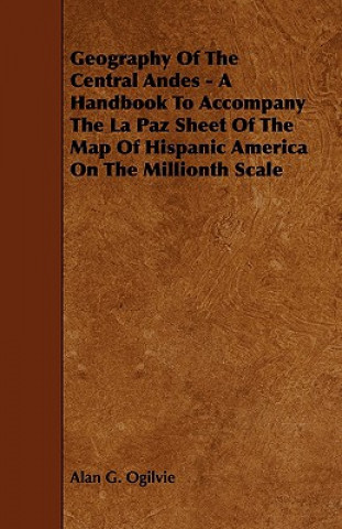 Geography of the Central Andes - A Handbook to Accompany the La Paz Sheet of the Map of Hispanic America on the Millionth Scale