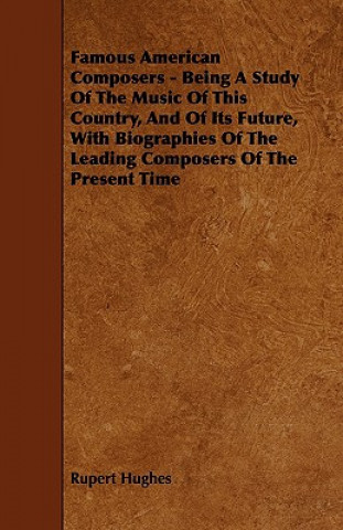 Famous American Composers - Being a Study of the Music of This Country, and of Its Future, with Biographies of the Leading Composers of the Present Ti