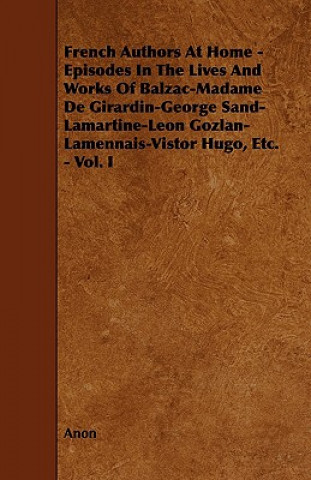 French Authors at Home - Episodes in the Lives and Works of Balzac-Madame de Girardin-George Sand-Lamartine-Leon Gozlan-Lamennais-Vistor Hugo, Etc. -