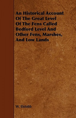 An Historical Account of the Great Level of the Fens Called Bedford Level and Other Fens, Marshes, and Low Lands