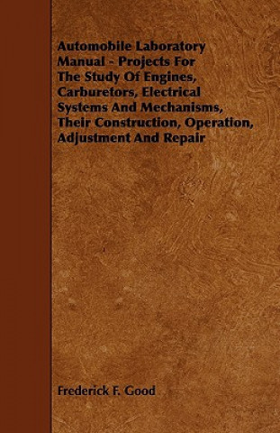 Automobile Laboratory Manual - Projects for the Study of Engines, Carburetors, Electrical Systems and Mechanisms, Their Construction, Operation, Adjus