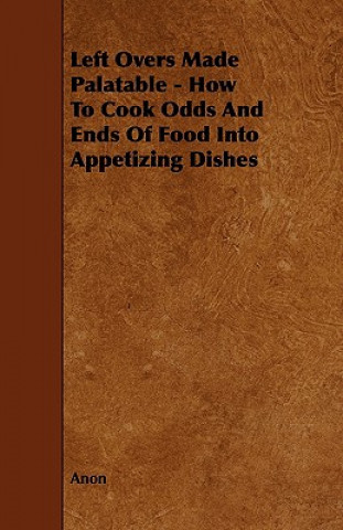 Left Overs Made Palatable - How to Cook Odds and Ends of Food Into Appetizing Dishes