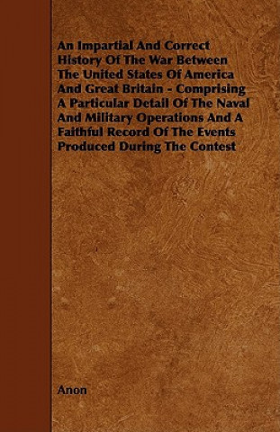 An  Impartial and Correct History of the War Between the United States of America and Great Britain - Comprising a Particular Detail of the Naval and