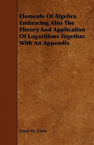 Elements Of Algebra Embracing Also The Theory And Application Of Logarithms Together With An Appendix