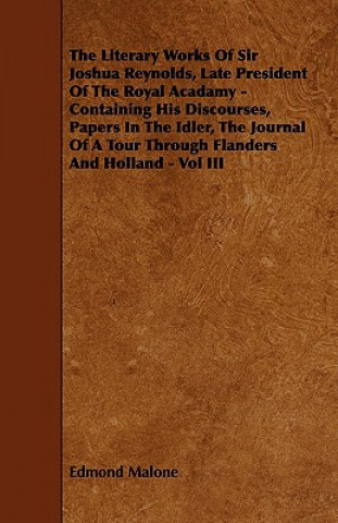 The Literary Works of Sir Joshua Reynolds, Late President of the Royal Acadamy - Containing His Discourses, Papers in the Idler, the Journal of a Tour
