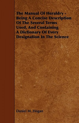 The Manual of Heraldry - Being a Concise Description of the Several Terms Used, and Containing a Dictionary of Every Designation in the Science