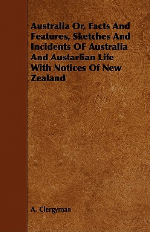 Australia Or, Facts and Features, Sketches and Incidents of Australia and Austarlian Life with Notices of New Zealand