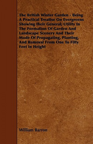 The British Winter Garden - Being a Practical Treatise on Evergreens Showing Their General; Utility in the Formation of Garden and Landscape Scenery a
