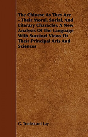 The Chinese as They Are - Their Moral, Social, and Literary Character, a New Analysis of the Language with Succinct Views of Their Principal Arts and