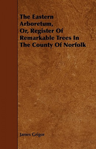 The Eastern Arboretum, Or, Register of Remarkable Trees in the County of Norfolk
