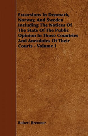 Excursions in Denmark, Norway, and Sweden Including the Notices of the State of the Public Opinion in Those Countries and Anecdotes of Their Courts -