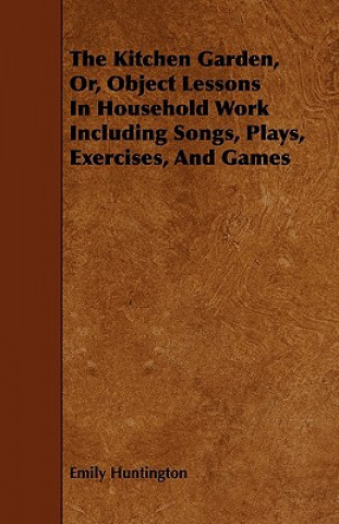 The Kitchen Garden, Or, Object Lessons In Household Work Including Songs, Plays, Exercises, And Games