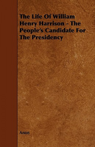 The Life of William Henry Harrison - The People's Candidate for the Presidency