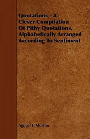 Quotations - A Clever Compilation of Pithy Quotations, Alphabetically Arranged According to Sentiment