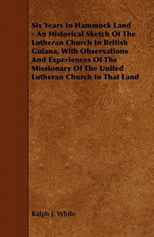 Six Years In Hammock Land - An Historical Sketch Of The Lutheran Church In British Guiana, With Observations And Experiences Of The Missionary Of The