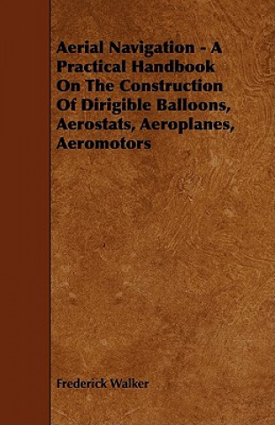Aerial Navigation - A Practical Handbook on the Construction of Dirigible Balloons, Aerostats, Aeroplanes, Aeromotors