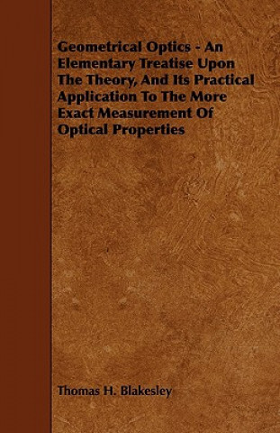 Geometrical Optics - An Elementary Treatise Upon the Theory, and Its Practical Application to the More Exact Measurement of Optical Properties