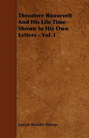 Theodore Roosevelt And His Life Time - Shown In His Own Letters - Vol. I