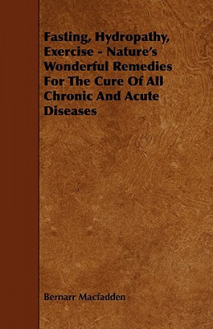 Fasting, Hydropathy, Exercise - Nature's Wonderful Remedies for the Cure of All Chronic and Acute Diseases