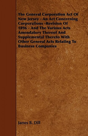 The General Corporation Act of New Jersey - An ACT Concerning Corporations -Revision of 1896 - And the Various Acts Amendatory Thereof and Supplementa