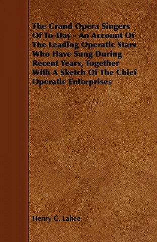 The Grand Opera Singers of To-Day - An Account of the Leading Operatic Stars Who Have Sung During Recent Years, Together with a Sketch of the Chief Op
