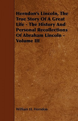 Herndon's Lincoln, the True Story of a Great Life - The History and Personal Recollections of Abraham Lincoln - Volume III